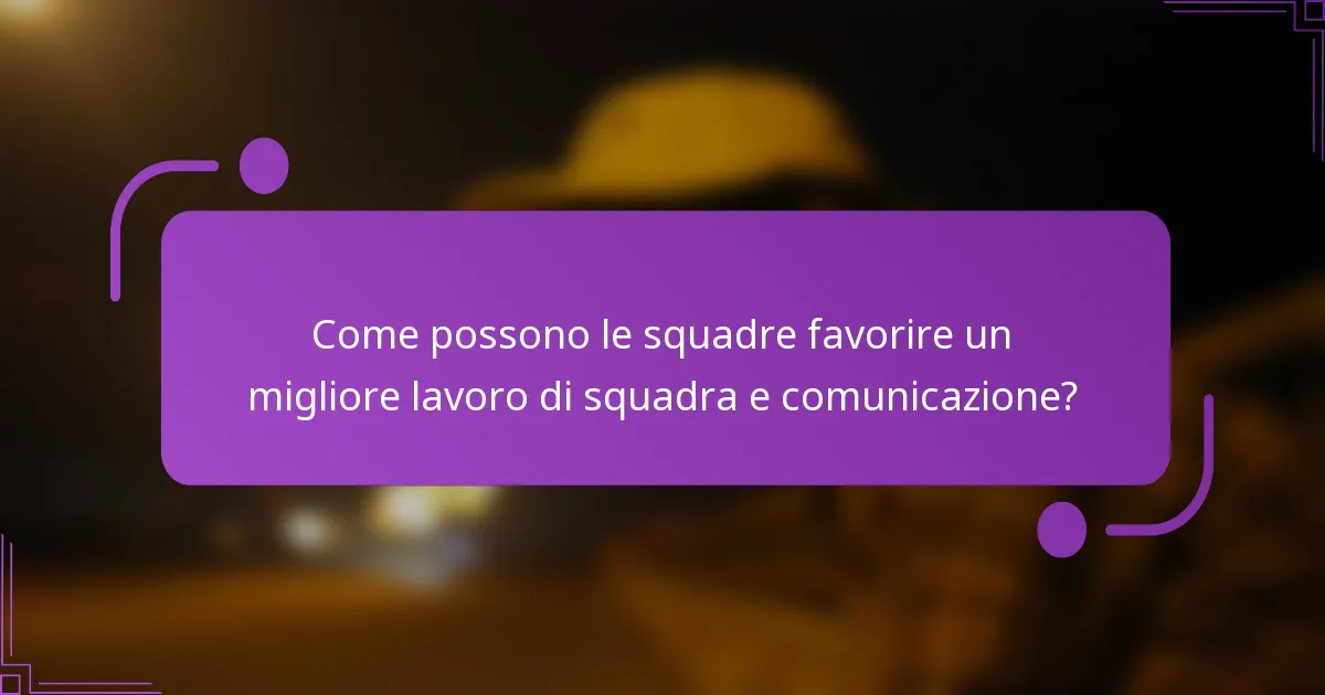 Come possono le squadre favorire un migliore lavoro di squadra e comunicazione?