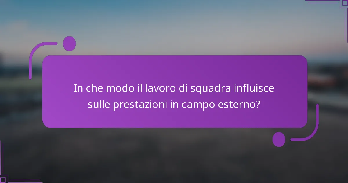 In che modo il lavoro di squadra influisce sulle prestazioni in campo esterno?
