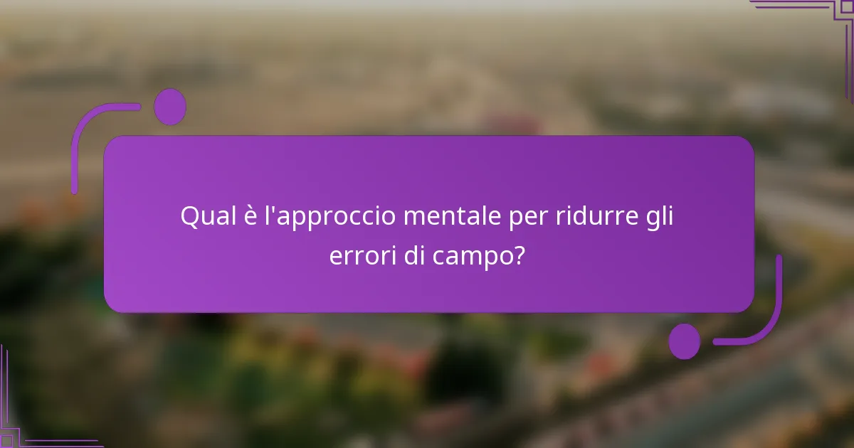Qual è l'approccio mentale per ridurre gli errori di campo?